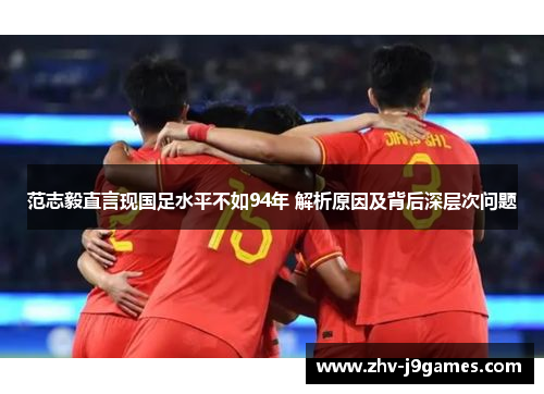 范志毅直言现国足水平不如94年 解析原因及背后深层次问题