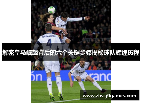 解密皇马崛起背后的六个关键步骤揭秘球队辉煌历程 解密皇马崛起背后的六个关键步骤揭秘球队辉煌历程