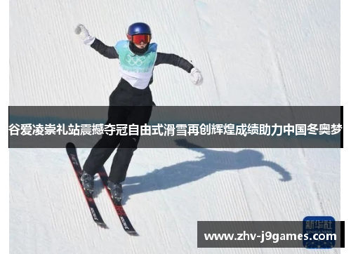 谷爱凌崇礼站震撼夺冠自由式滑雪再创辉煌成绩助力中国冬奥梦