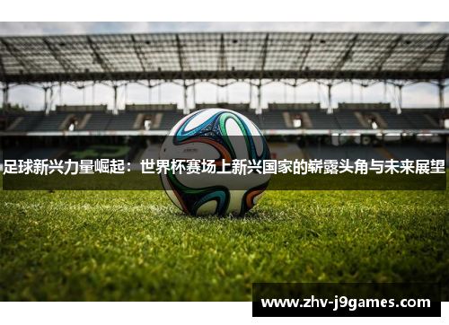 足球新兴力量崛起:世界杯赛场上新兴国家的崭露头角与未来展望 足球新兴力量崛起:世界杯赛场上新兴国家的崭露头角与未来展望