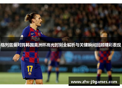 格列兹曼对阵韩国美洲杯高光时刻全解析与关键瞬间回顾精彩表现 格列兹曼对阵韩国美洲杯高光时刻全解析与关键瞬间回顾精彩表现