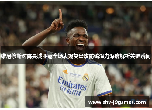 维尼修斯对阵曼城亚冠全场表现复盘攻防统治力深度解析关键瞬间