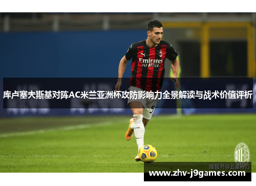 库卢塞夫斯基对阵AC米兰亚洲杯攻防影响力全景解读与战术价值评析 库卢塞夫斯基对阵AC米兰亚洲杯攻防影响力全景解读与战术价值评析