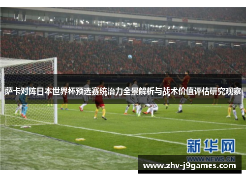 萨卡对阵日本世界杯预选赛统治力全景解析与战术价值评估研究观察 萨卡对阵日本世界杯预选赛统治力全景解析与战术价值评估研究观察