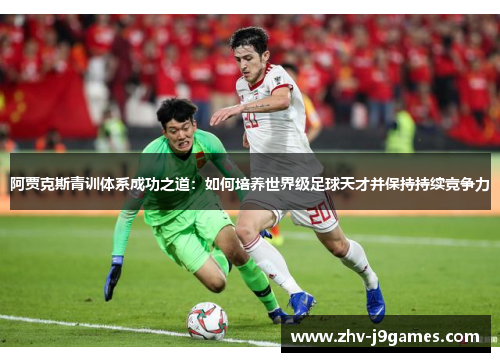 阿贾克斯青训体系成功之道：如何培养世界级足球天才并保持持续竞争力