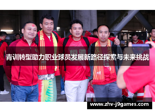 青训转型助力职业球员发展新路径探索与未来挑战 青训转型助力职业球员发展新路径探索与未来挑战