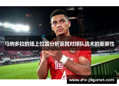 马纳多拉的场上位置分析及其对球队战术的重要性 马纳多拉的场上位置分析及其对球队战术的重要性