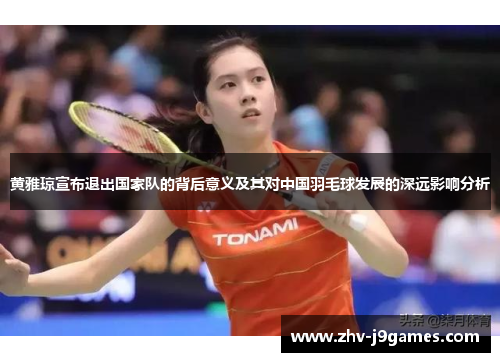 黄雅琼宣布退出国家队的背后意义及其对中国羽毛球发展的深远影响分析