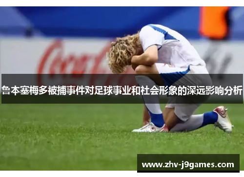 鲁本塞梅多被捕事件对足球事业和社会形象的深远影响分析