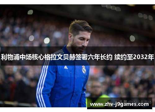 利物浦中场核心格拉文贝赫签署六年长约 续约至2032年