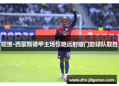 哈维·西蒙斯德甲主场惊艳远射破门助球队取胜 哈维·西蒙斯德甲主场惊艳远射破门助球队取胜