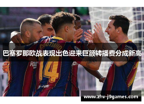巴塞罗那欧战表现出色迎来巨额转播费分成新高