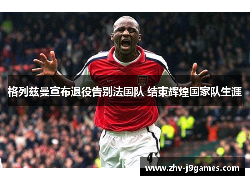 格列兹曼宣布退役告别法国队 结束辉煌国家队生涯 格列兹曼宣布退役告别法国队 结束辉煌国家队生涯