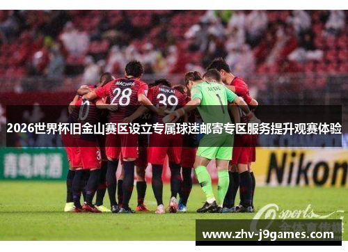 2026世界杯旧金山赛区设立专属球迷邮寄专区服务提升观赛体验 2026世界杯旧金山赛区设立专属球迷邮寄专区服务提升观赛体验
