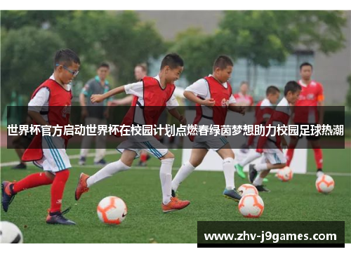 世界杯官方启动世界杯在校园计划点燃春绿茵梦想助力校园足球热潮 世界杯官方启动世界杯在校园计划点燃春绿茵梦想助力校园足球热潮