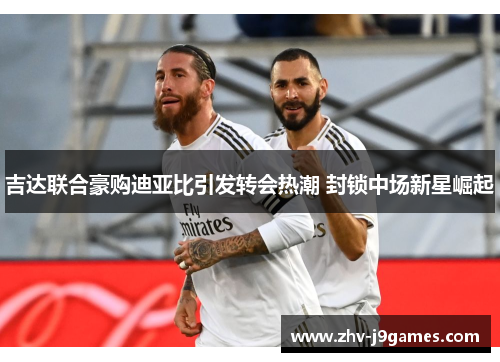 吉达联合豪购迪亚比引发转会热潮 封锁中场新星崛起