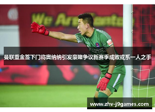 曼联重金签下门将奥纳纳引发豪赌争议新赛季成败或系一人之手