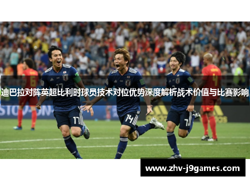 迪巴拉对阵英超比利时球员技术对位优势深度解析战术价值与比赛影响 迪巴拉对阵英超比利时球员技术对位优势深度解析战术价值与比赛影响