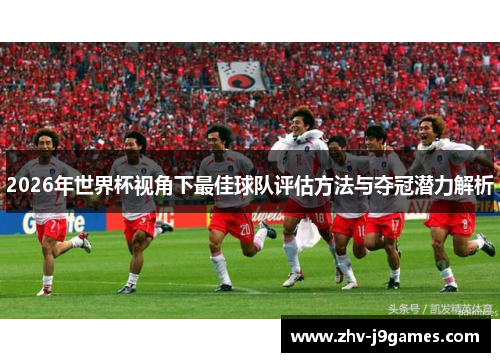 2026年世界杯视角下最佳球队评估方法与夺冠潜力解析 2026年世界杯视角下最佳球队评估方法与夺冠潜力解析