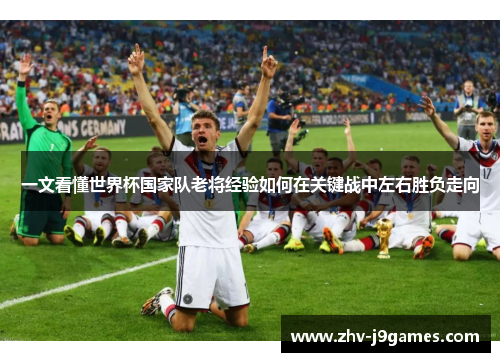 一文看懂世界杯国家队老将经验如何在关键战中左右胜负走向 一文看懂世界杯国家队老将经验如何在关键战中左右胜负走向