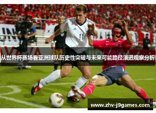 从世界杯赛场看亚洲球队历史性突破与未来可能路径演进观察分析 从世界杯赛场看亚洲球队历史性突破与未来可能路径演进观察分析