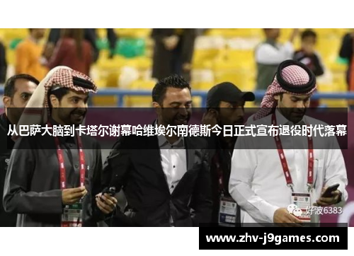 从巴萨大脑到卡塔尔谢幕哈维埃尔南德斯今日正式宣布退役时代落幕 从巴萨大脑到卡塔尔谢幕哈维埃尔南德斯今日正式宣布退役时代落幕