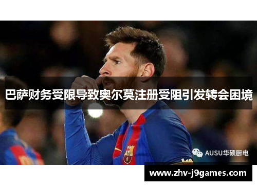 巴萨财务受限导致奥尔莫注册受阻引发转会困境 巴萨财务受限导致奥尔莫注册受阻引发转会困境