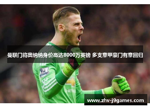 曼联门将奥纳纳身价高达8000万英镑 多支意甲豪门有意回归 曼联门将奥纳纳身价高达8000万英镑 多支意甲豪门有意回归