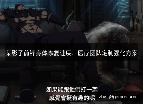 某影子前锋身体恢复速度,医疗团队定制强化方案 某影子前锋身体恢复速度,医疗团队定制强化方案