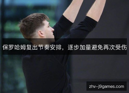 保罗哈姆复出节奏安排,逐步加量避免再次受伤 保罗哈姆复出节奏安排,逐步加量避免再次受伤