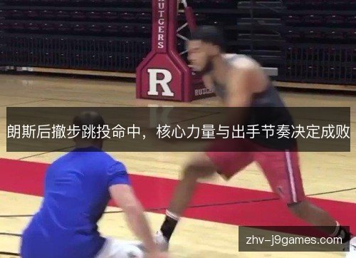 朗斯后撤步跳投命中,核心力量与出手节奏决定成败 朗斯后撤步跳投命中,核心力量与出手节奏决定成败