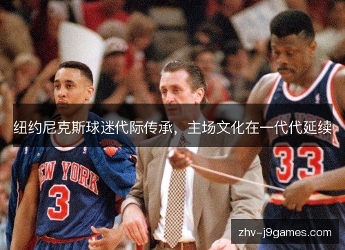 纽约尼克斯球迷代际传承,主场文化在一代代延续 纽约尼克斯球迷代际传承,主场文化在一代代延续