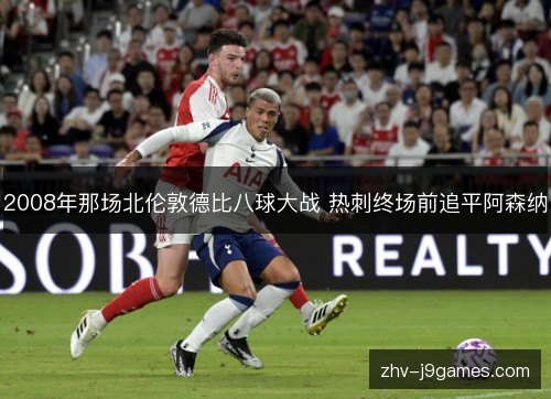 2008年那场北伦敦德比八球大战 热刺终场前追平阿森纳 2008年那场北伦敦德比八球大战 热刺终场前追平阿森纳